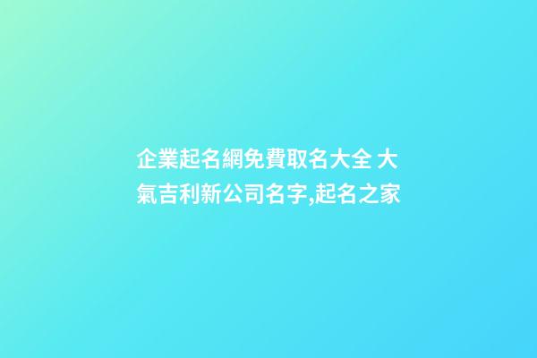 企業起名網免費取名大全 大氣吉利新公司名字,起名之家